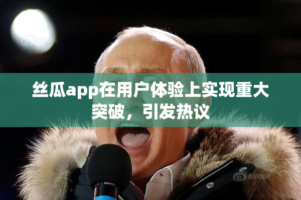 丝瓜app在用户体验上实现重大突破，引发热议