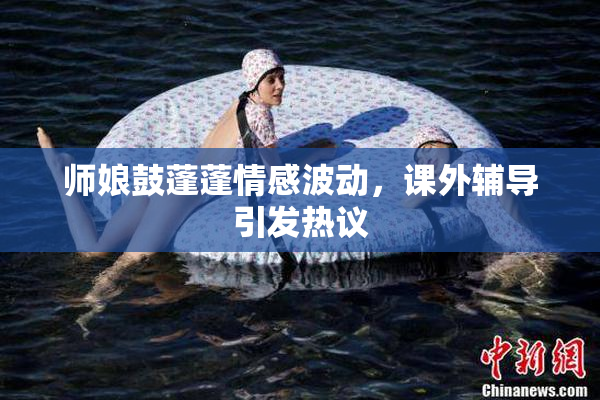 师娘鼓蓬蓬情感波动，课外辅导引发热议