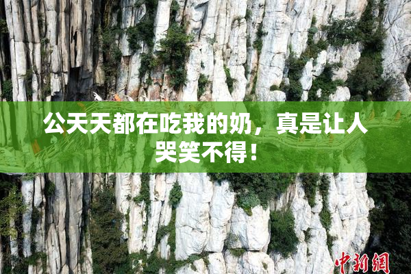 公天天都在吃我的奶，真是让人哭笑不得！