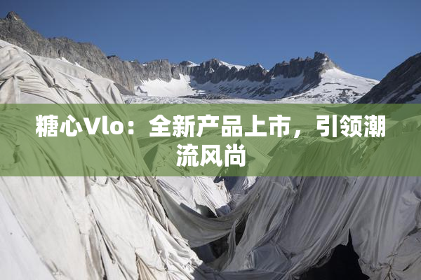 糖心Vlo：全新产品上市，引领潮流风尚