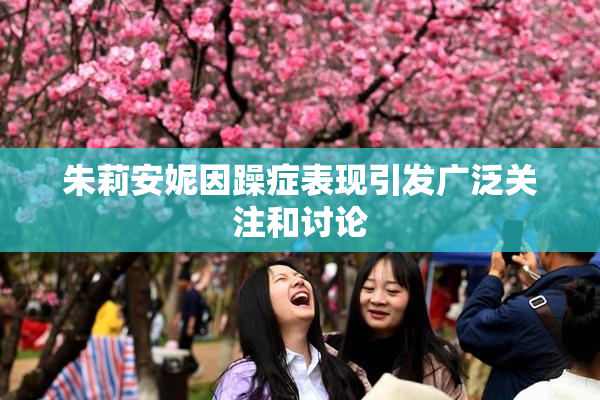朱莉安妮因躁症表现引发广泛关注和讨论
