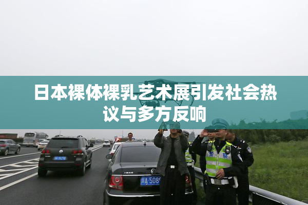 日本裸体裸乳艺术展引发社会热议与多方反响