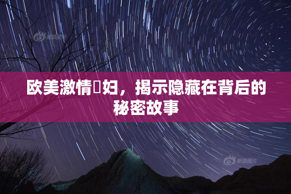 欧美激情婬妇，揭示隐藏在背后的秘密故事