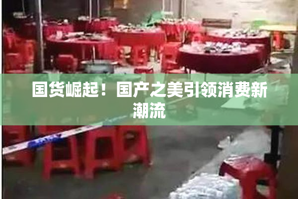 国货崛起！国产之美引领消费新潮流