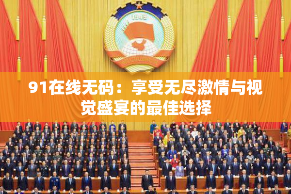 91在线无码：享受无尽激情与视觉盛宴的最佳选择