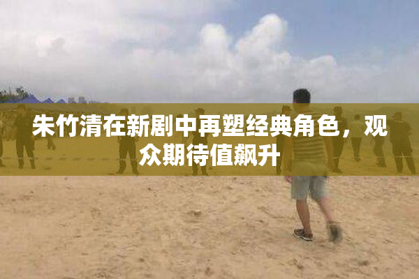 朱竹清在新剧中再塑经典角色，观众期待值飙升
