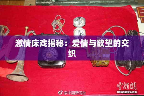 激情床戏揭秘：爱情与欲望的交织