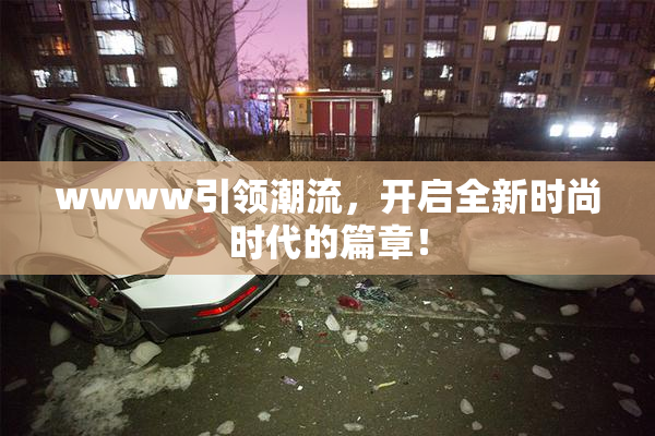 wwww引领潮流，开启全新时尚时代的篇章！