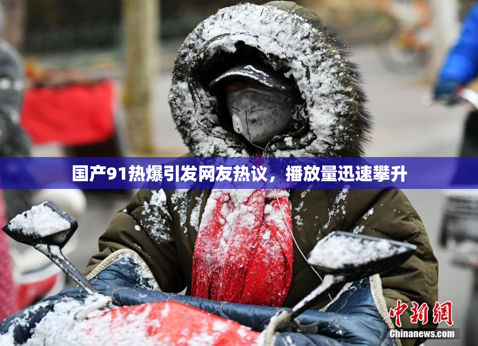 国产91热爆引发网友热议，播放量迅速攀升