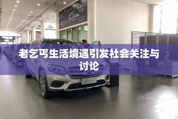 老乞丐生活境遇引发社会关注与讨论