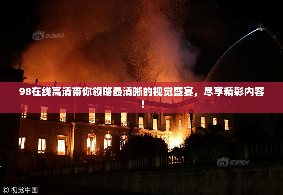 98在线高清带你领略最清晰的视觉盛宴，尽享精彩内容！