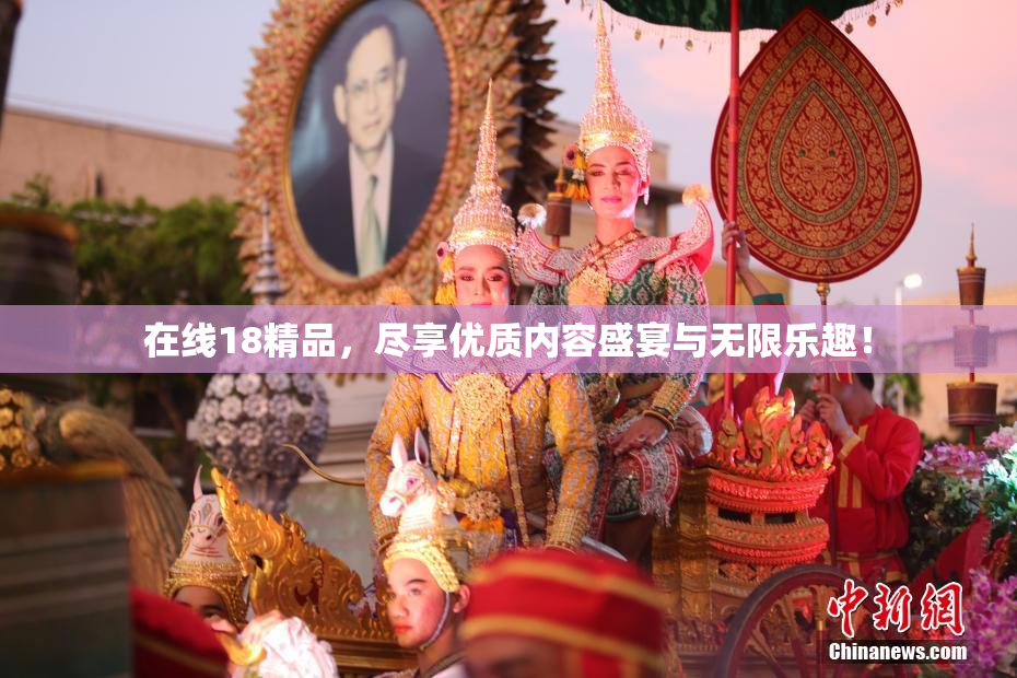 在线18精品，尽享优质内容盛宴与无限乐趣！