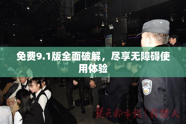 免费9.1版全面破解，尽享无障碍使用体验