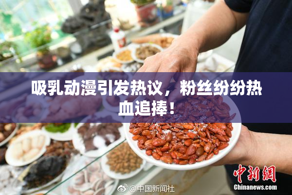吸乳动漫引发热议，粉丝纷纷热血追捧！