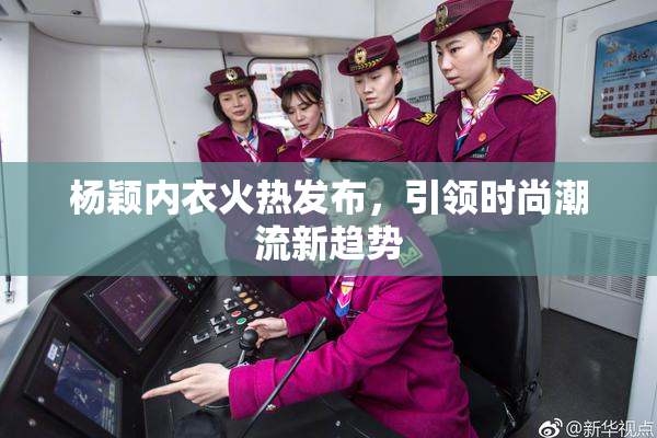 杨颖内衣火热发布，引领时尚潮流新趋势