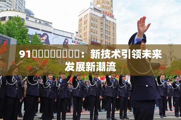 91❌‌❌‌❌‌❌‌：新技术引领未来发展新潮流