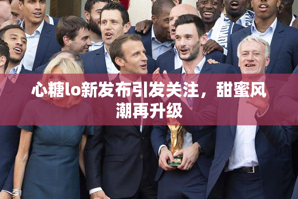 心糖lo新发布引发关注，甜蜜风潮再升级