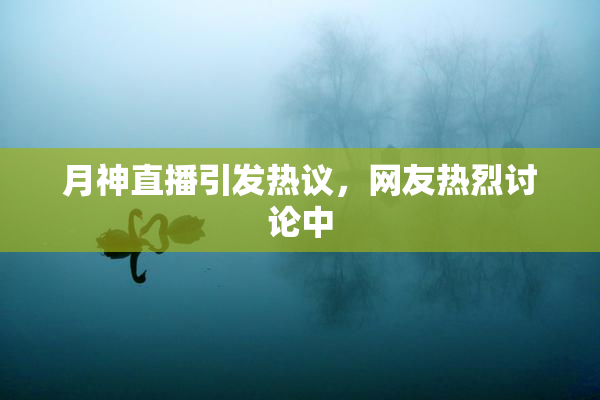 月神直播引发热议，网友热烈讨论中