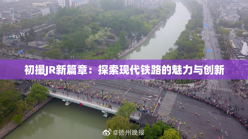 初撮JR新篇章：探索现代铁路的魅力与创新