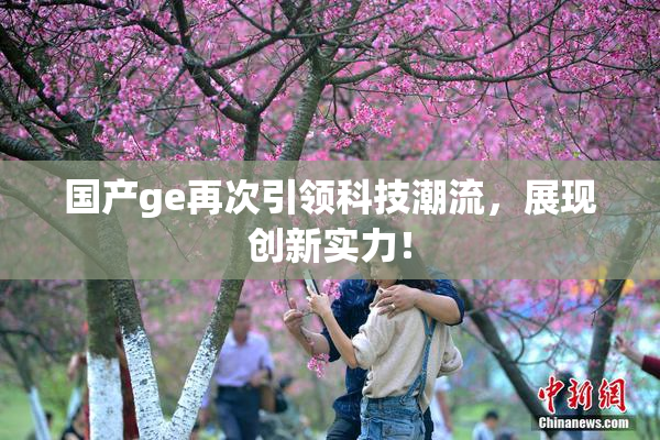 国产ge再次引领科技潮流，展现创新实力！