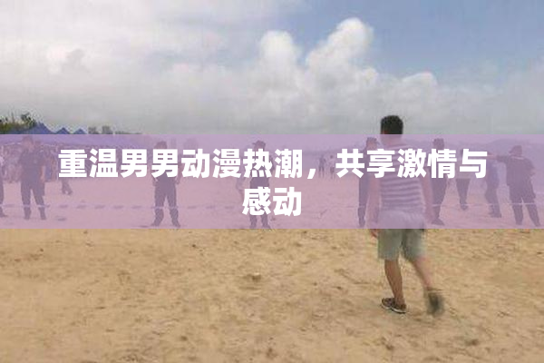 重温男男动漫热潮，共享激情与感动