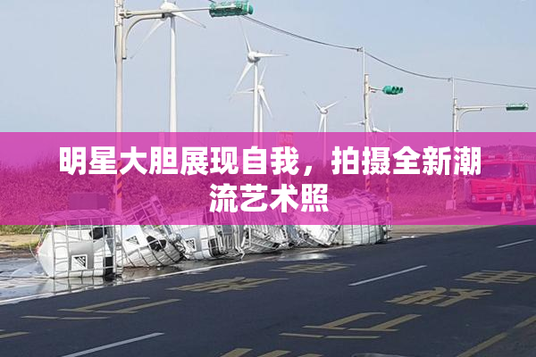 明星大胆展现自我，拍摄全新潮流艺术照