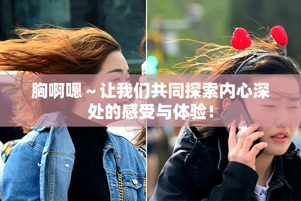胸啊嗯～让我们共同探索内心深处的感受与体验！