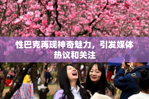 性巴克再现神奇魅力，引发媒体热议和关注