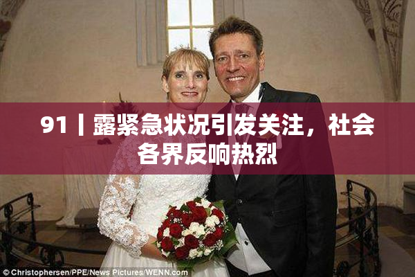 91丨露紧急状况引发关注，社会各界反响热烈