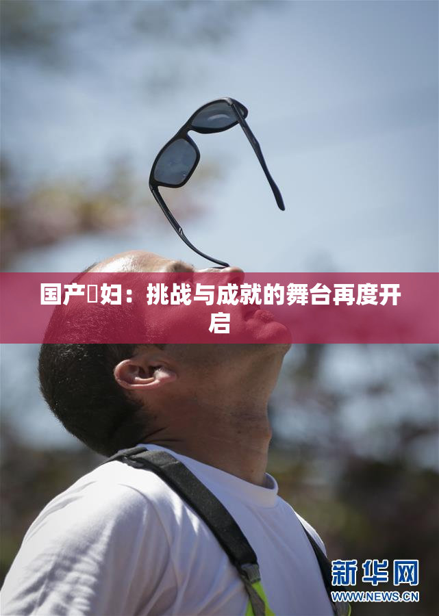 国产婬妇：挑战与成就的舞台再度开启