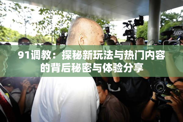 91调教：探秘新玩法与热门内容的背后秘密与体验分享
