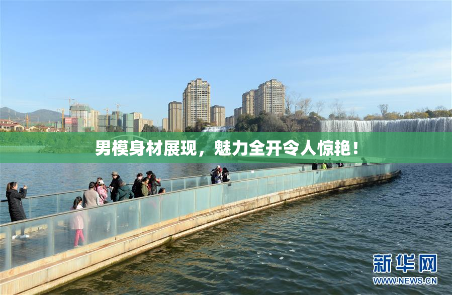 男模身材展现，魅力全开令人惊艳！