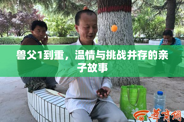 兽父1到重，温情与挑战并存的亲子故事