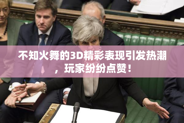 不知火舞的3D精彩表现引发热潮，玩家纷纷点赞！