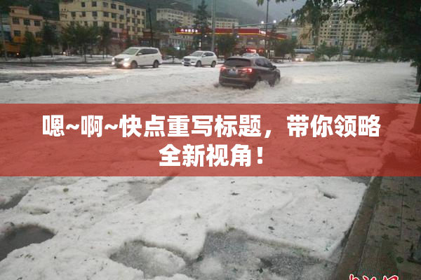 嗯~啊~快点重写标题，带你领略全新视角！