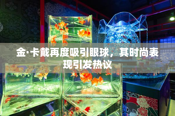 金·卡戴再度吸引眼球，其时尚表现引发热议
