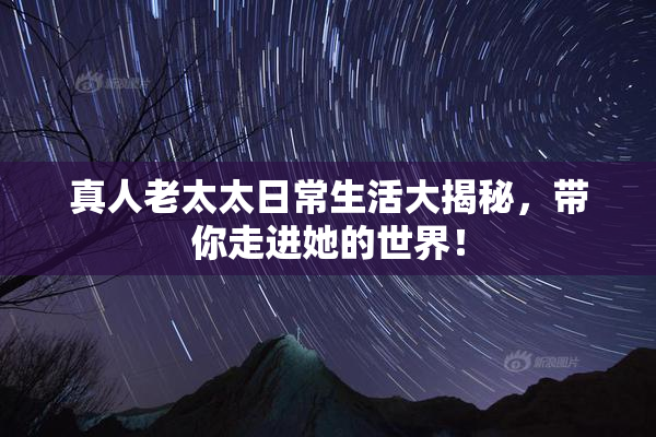 真人老太太日常生活大揭秘，带你走进她的世界！