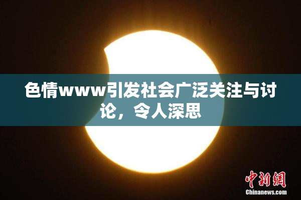 色情www引发社会广泛关注与讨论，令人深思