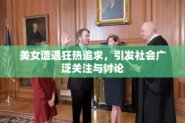 美女遭遇狂热追求，引发社会广泛关注与讨论