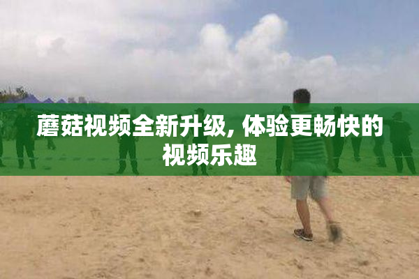 蘑菇视频全新升级, 体验更畅快的视频乐趣