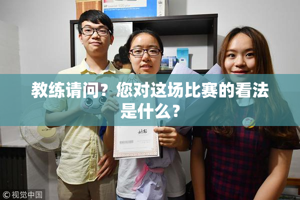 教练请问？您对这场比赛的看法是什么？