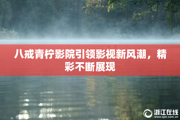 八戒青柠影院引领影视新风潮，精彩不断展现