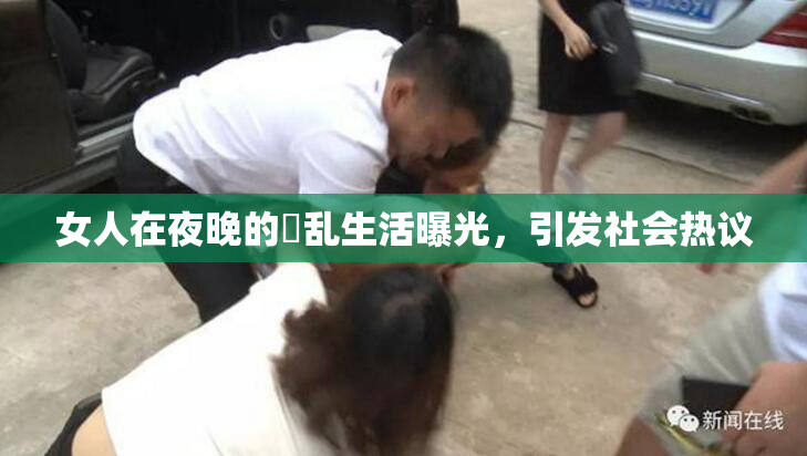女人在夜晚的婬乱生活曝光，引发社会热议