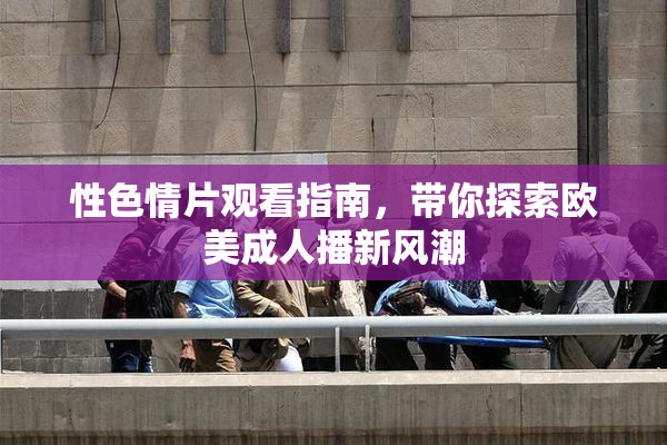性色情片观看指南，带你探索欧美成人播新风潮