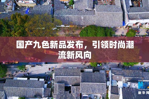 国产九色新品发布，引领时尚潮流新风向