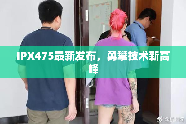 IPX475最新发布，勇攀技术新高峰