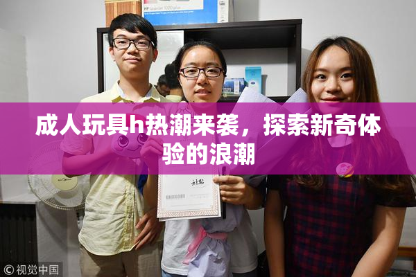 成人玩具h热潮来袭，探索新奇体验的浪潮