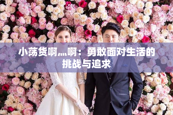 小荡货啊灬啊：勇敢面对生活的挑战与追求
