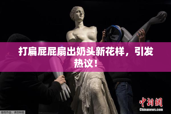 打扁屁屁扇出奶头新花样，引发热议！