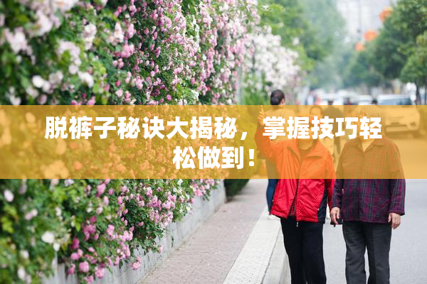 脱裤子秘诀大揭秘，掌握技巧轻松做到！